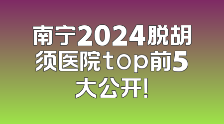 南宁2024脱胡须医院top前5大公开！