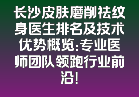 长沙皮肤磨削祛纹身医生排名及技术优势概览：专业医师团队领跑行业前沿！