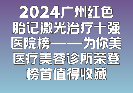2024广州红色胎记激光治疗十强医院榜——为你美医疗美容诊所荣登榜首值得收藏