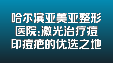 哈尔滨亚美亚整形医院：激光治疗痘印痘疤的优选之地