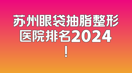 苏州眼袋抽脂整形医院排名2024!