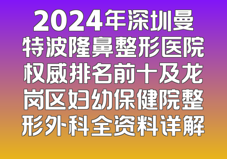 2024年深圳曼特波隆鼻整形医院权威排名前十及龙岗区妇幼保健院整形外科全资料详解