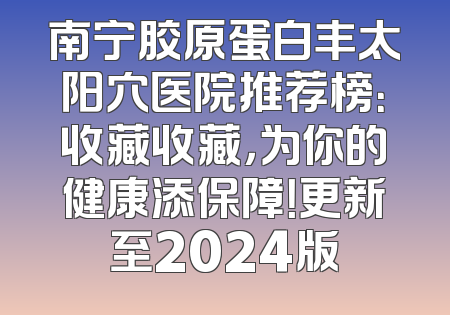 南宁胶原蛋白丰太阳穴医院推荐榜：收藏收藏，为你的健康添保障！更新至2024版