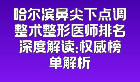 哈尔滨鼻尖下点调整术整形医师排名深度解读：权威榜单解析