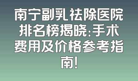 南宁副乳祛除医院排名榜揭晓：手术费用及价格参考指南！