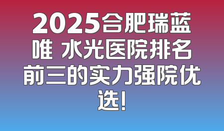2025合肥瑞蓝唯瑅水光医院排名前三的实力强院优选!