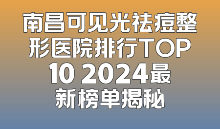 南昌可见光祛痘整形医院排行TOP10 2024最新榜单揭秘