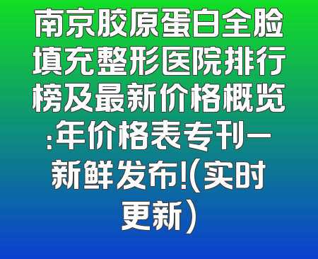 南京胶原蛋白全脸填充整形医院排行榜及最新价格概览：年价格表专刊_新鲜发布！(实时更新)