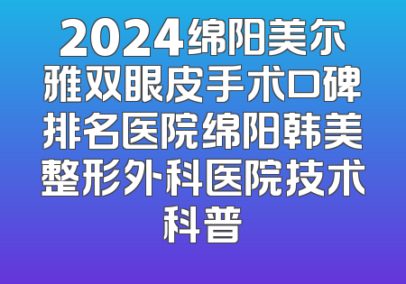 2024绵阳美尔雅双眼皮手术口碑排名医院绵阳韩美整形外科医院技术科普
