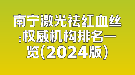 南宁激光祛红血丝：权威机构排名一览（2024版）