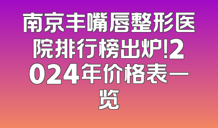 南京丰嘴唇整形医院排行榜出炉！2024年价格表一览