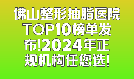 佛山整形抽脂医院TOP10榜单发布！2024年正规机构任您选！
