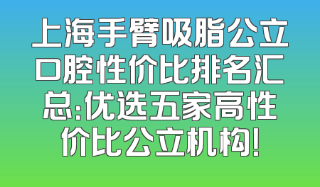 上海手臂吸脂公立口腔性价比排名汇总：优选五家高性价比公立机构！