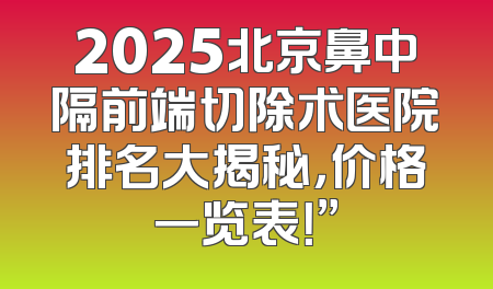 2025北京鼻中隔前端切除术医院排名大揭秘，价格一览表！”