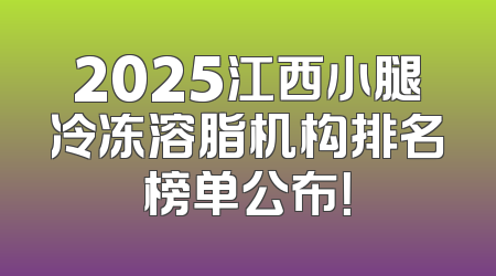 2025江西小腿冷冻溶脂机构排名榜单公布！