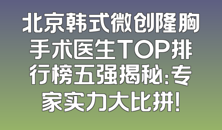 北京韩式微创隆胸手术医生TOP排行榜五强揭秘：专家实力大比拼！