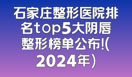 石家庄整形医院排名top5大阴唇整形榜单公布！(2024年)
