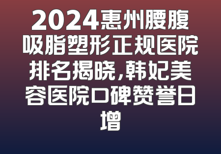2024惠州腰腹吸脂塑形正规医院排名揭晓，韩妃美容医院口碑赞誉日增
