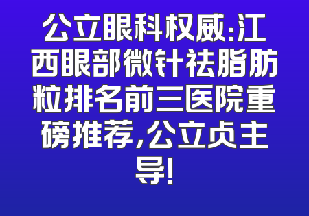 公立眼科权威：江西眼部微针祛脂肪粒排名前三医院重磅推荐，公立占主导！