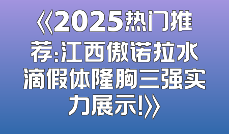 《2025热门推荐：江西傲诺拉水滴假体隆胸三强实力展示！》