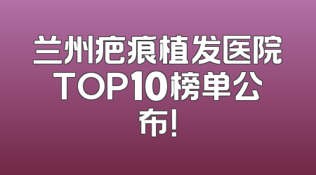 兰州疤痕植发医院TOP10榜单公布！