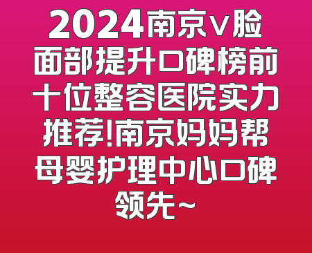 2024南京v脸面部提升口碑榜前十位整容医院实力推荐！南京妈妈帮母婴护理中心口碑领先~