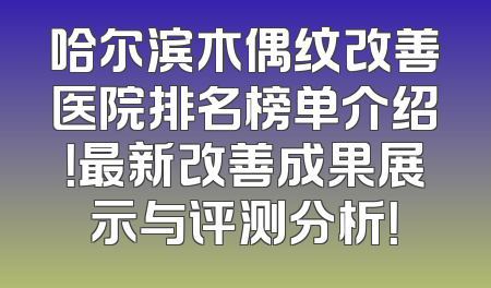 哈尔滨木偶纹改善医院排名榜单介绍！最新改善成果展示与评测分析！