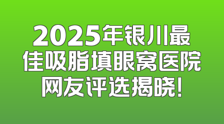 2025年银川最佳吸脂填眼窝医院网友评选揭晓！