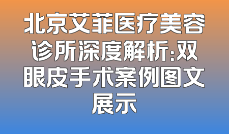 北京艾菲医疗美容诊所深度解析：双眼皮手术案例图文展示