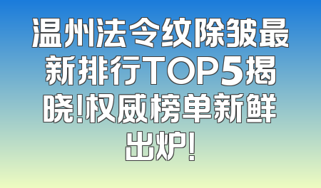 温州法令纹除皱最新排行TOP5揭晓！权威榜单新鲜出炉！