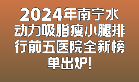 2024年南宁水动力吸脂瘦小腿排行前五医院全新榜单出炉！