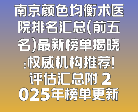 南京颜色均衡术医院排名汇总（前五名）最新榜单揭晓：权威机构推荐！ 评估汇总附 2025年榜单更新
