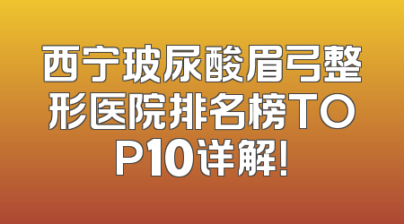 西宁玻尿酸眉弓整形医院排名榜TOP10详解！