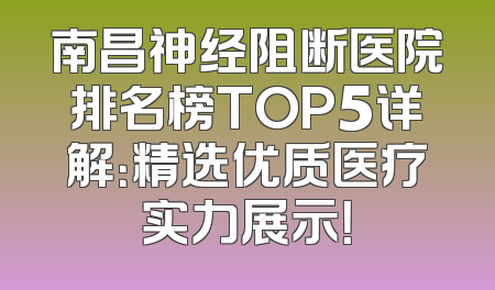 南昌神经阻断医院排名榜TOP5详解：精选优质医疗实力展示！