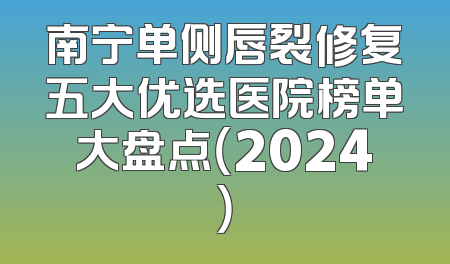 南宁单侧唇裂修复五大优选医院榜单大盘点（2024）