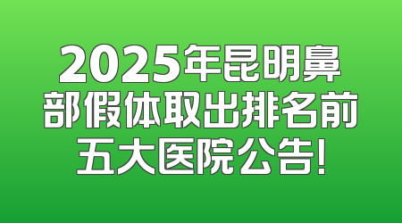 2025年昆明鼻部假体取出排名前五大医院公告！