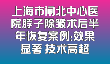 上海市闸北中心医院脖子除皱术后半年恢复案例：效果显著 技术高超