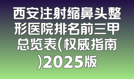 西安注射缩鼻头整形医院排名前三甲总览表（权威指南）2025版