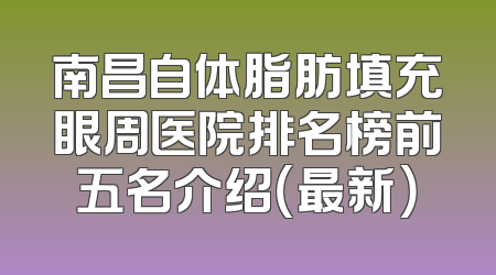 南昌自体脂肪填充眼周医院排名榜前五名介绍（最新）