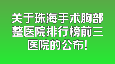 关于珠海手术胸部整医院排行榜前三医院的公布！