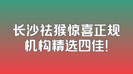 长沙祛猴惊喜正规机构精选四佳！