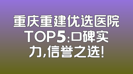 重庆重建优选医院TOP5：口碑实力，信誉之选！