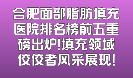 合肥面部脂肪填充医院排名榜前五重磅出炉！填充领域佼佼者风采展现！