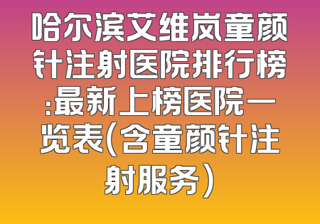哈尔滨艾维岚童颜针注射医院排行榜：最新上榜医院一览表（含童颜针注射服务）