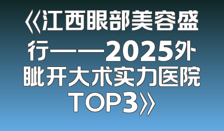 《江西眼部美容盛行——2025外眦开大术实力医院TOP3》