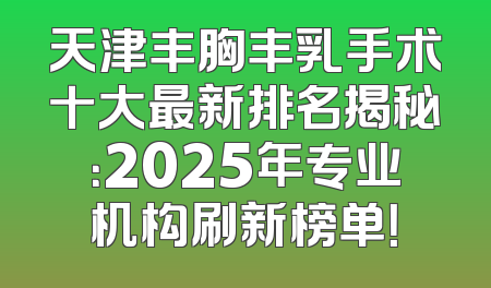 天津丰胸丰乳手术十大最新排名揭秘：2025年专业机构刷新榜单！