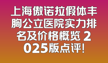 上海傲诺拉假体丰胸公立医院实力排名及价格概览 2025版点评！