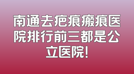 南通去疤痕瘢痕医院排行前三都是公立医院！