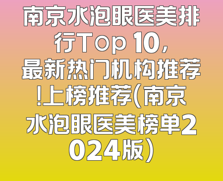 南京水泡眼医美排行Top 10，最新热门机构推荐！上榜推荐（南京水泡眼医美榜单2024版）