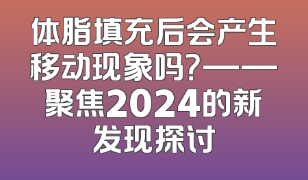 体脂填充后会产生移动现象吗？——聚焦2024的新发现探讨